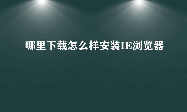 哪里下载怎么样安装IE浏览器