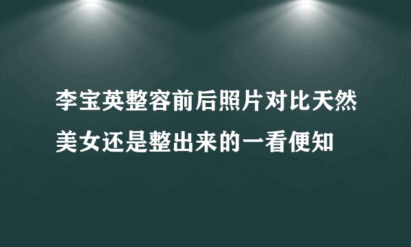 李宝英整容前后照片对比天然美女还是整出来的一看便知