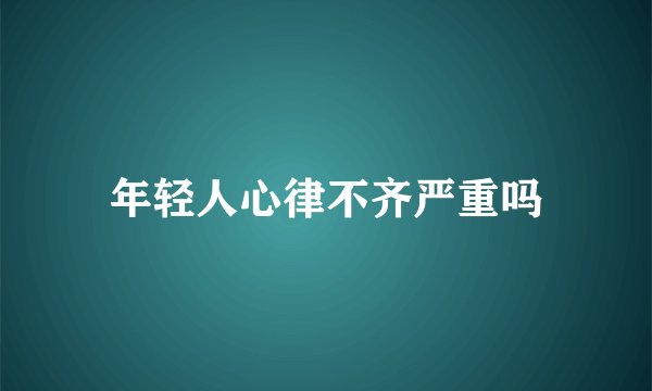 年轻人心律不齐严重吗