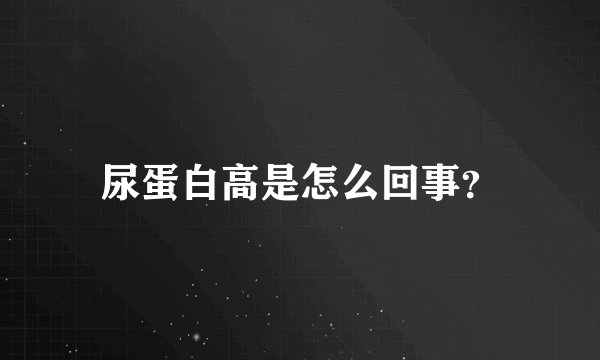 尿蛋白高是怎么回事？