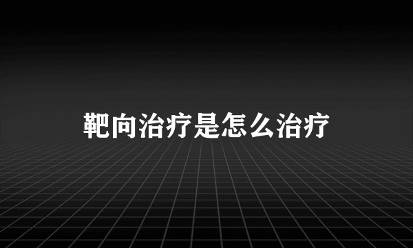 靶向治疗是怎么治疗