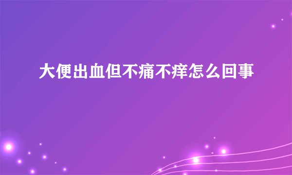 大便出血但不痛不痒怎么回事