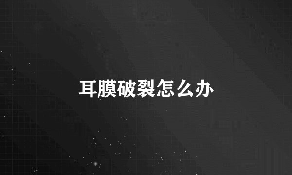 耳膜破裂怎么办