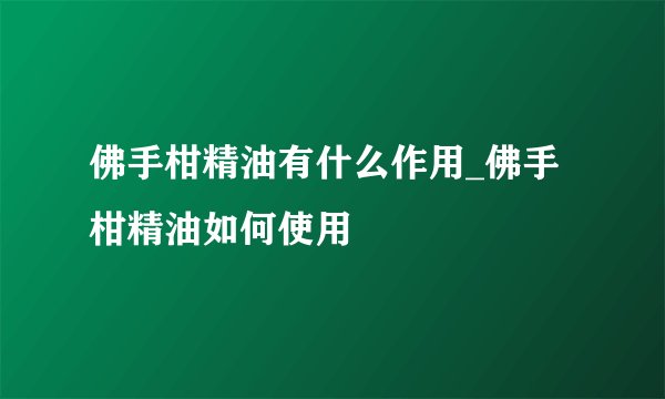佛手柑精油有什么作用_佛手柑精油如何使用