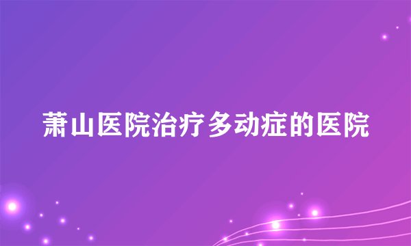 萧山医院治疗多动症的医院