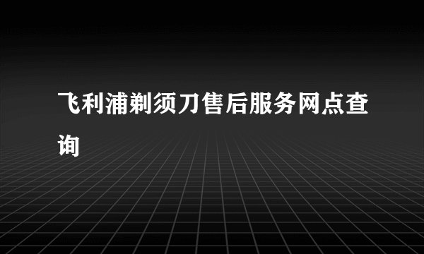 飞利浦剃须刀售后服务网点查询