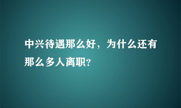 中兴待遇那么好，为什么还有那么多人离职？