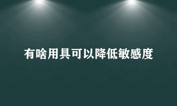 有啥用具可以降低敏感度
