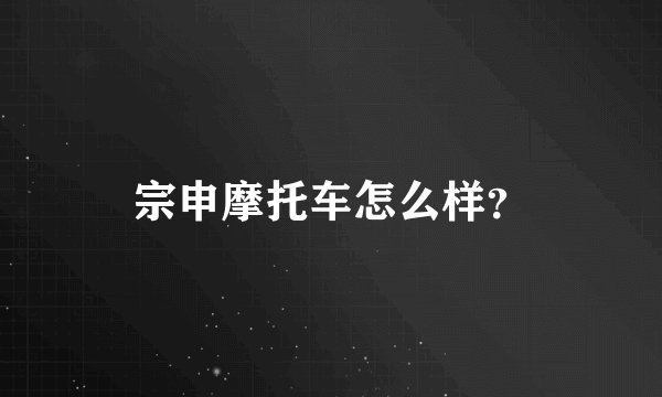宗申摩托车怎么样？