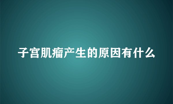 子宫肌瘤产生的原因有什么