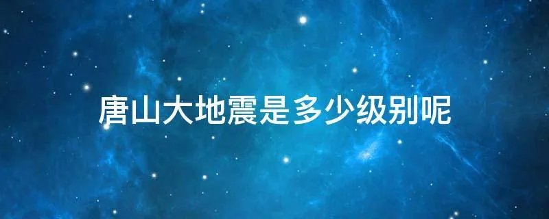 唐山大地震是多少级别呢