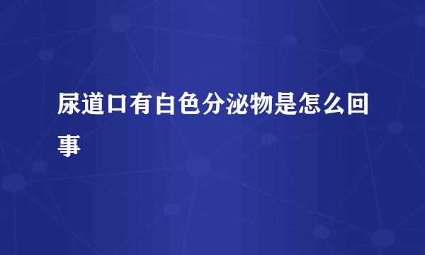 尿道口有白色分泌物是怎么回事