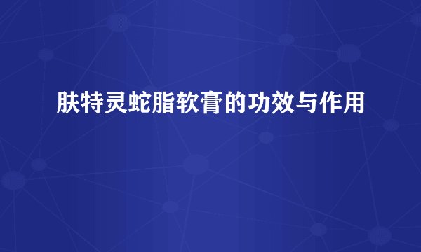 肤特灵蛇脂软膏的功效与作用