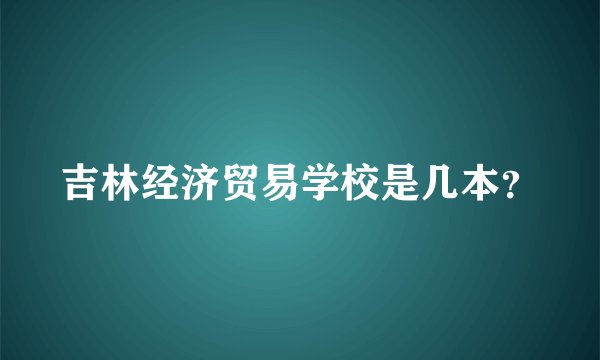 吉林经济贸易学校是几本？