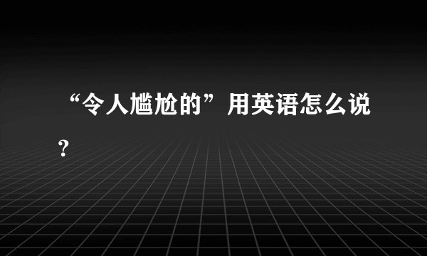 “令人尴尬的”用英语怎么说?