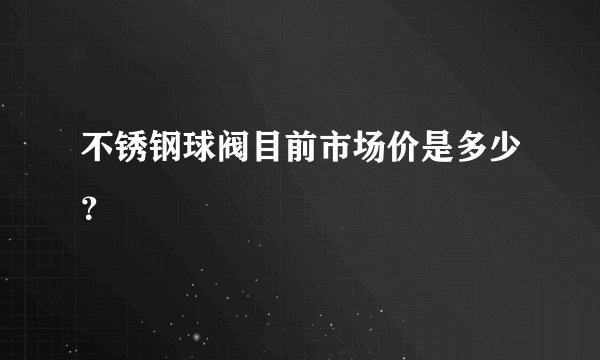不锈钢球阀目前市场价是多少？