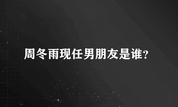 周冬雨现任男朋友是谁？