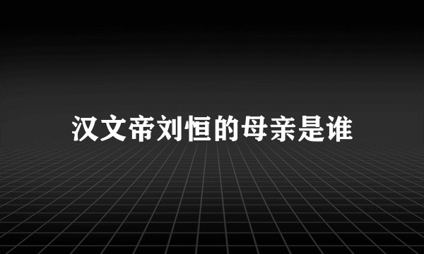 汉文帝刘恒的母亲是谁