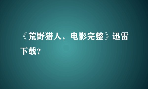 《荒野猎人，电影完整》迅雷下载？