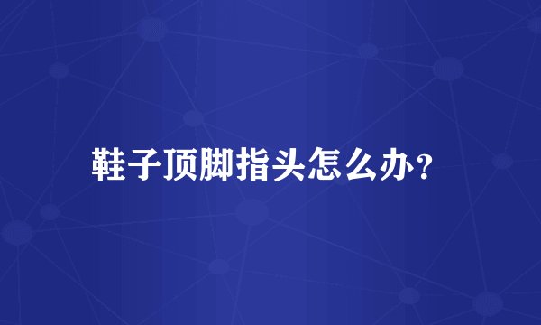 鞋子顶脚指头怎么办？