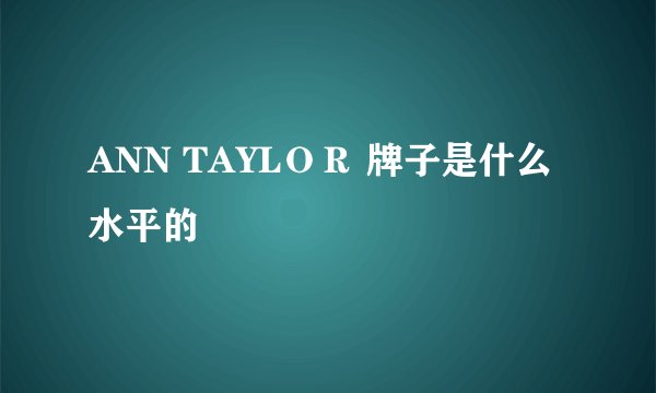 ANN TAYLOR 牌子是什么水平的