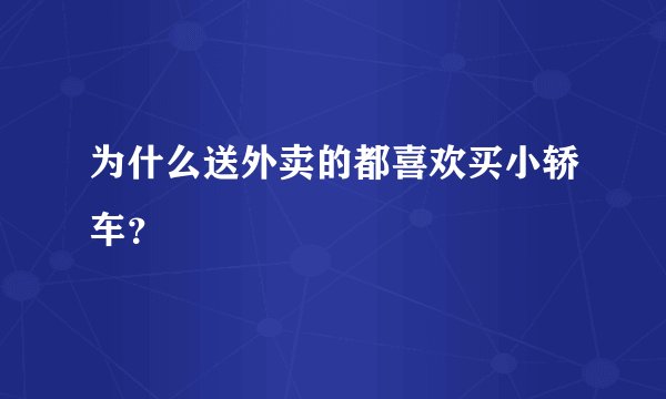 为什么送外卖的都喜欢买小轿车?