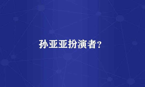 孙亚亚扮演者？
