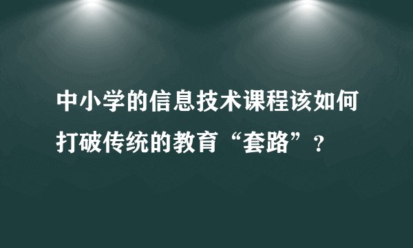 中小学的信息技术课程该如何打破传统的教育“套路”?