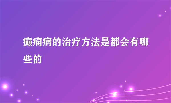 癫痫病的治疗方法是都会有哪些的