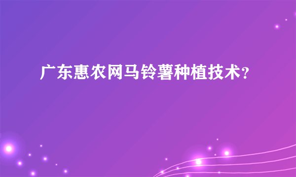 广东惠农网马铃薯种植技术?