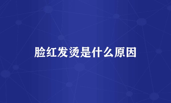 脸红发烫是什么原因