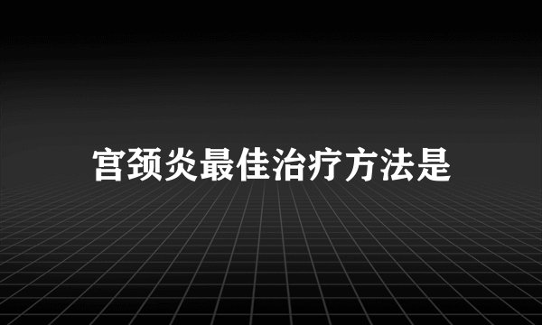 宫颈炎最佳治疗方法是