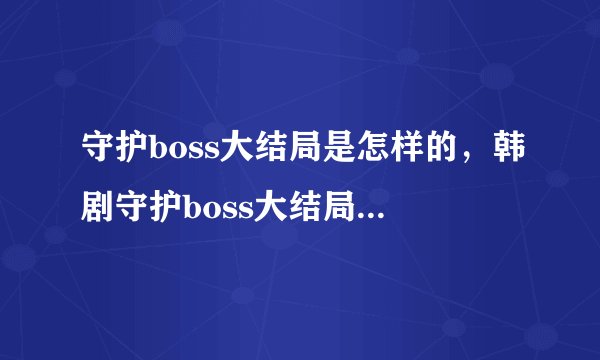 守护boss大结局是怎样的,韩剧守护boss大结局 守护boss全集