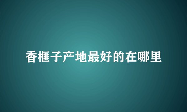 香榧子产地最好的在哪里