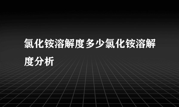 氯化铵溶解度多少氯化铵溶解度分析