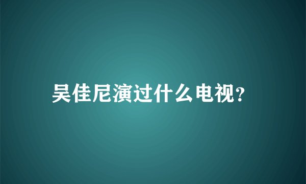 吴佳尼演过什么电视？