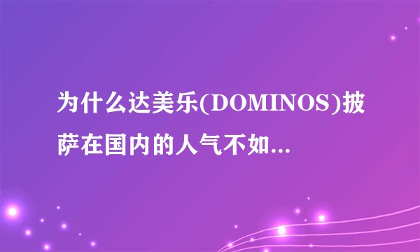 为什么达美乐(DOMINOS)披萨在国内的人气不如必胜客和棒约翰?