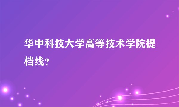 华中科技大学高等技术学院提档线？