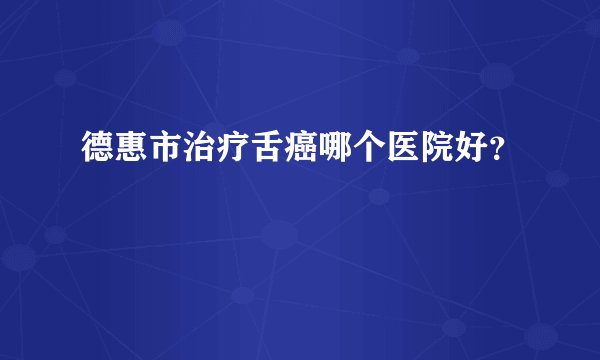 德惠市治疗舌癌哪个医院好？