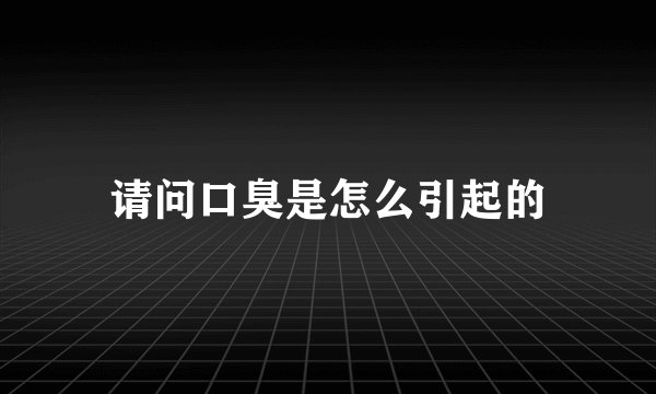 请问口臭是怎么引起的