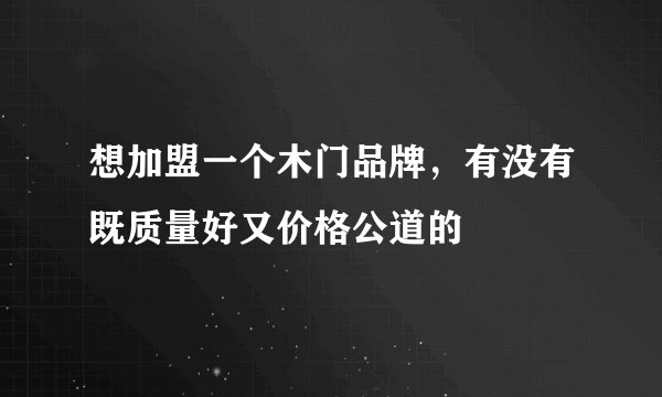 想加盟一个木门品牌，有没有既质量好又价格公道的
