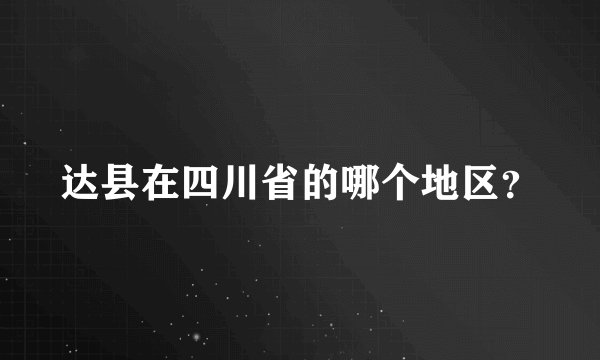 达县在四川省的哪个地区？