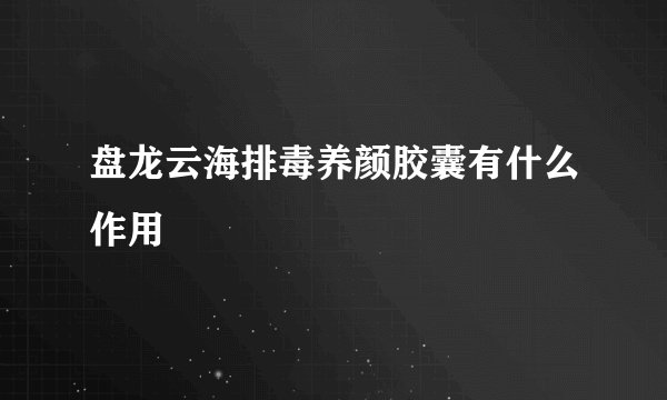 盘龙云海排毒养颜胶囊有什么作用