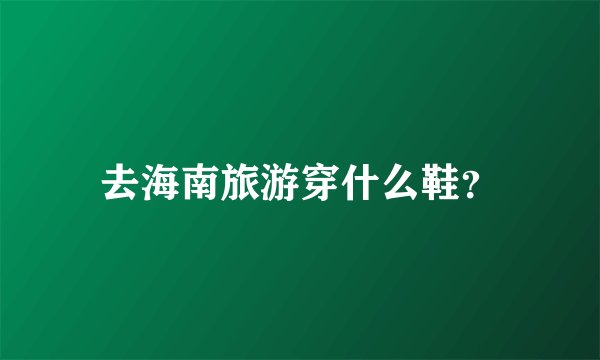 去海南旅游穿什么鞋？