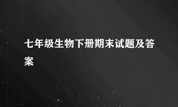 七年级生物下册期末试题及答案
