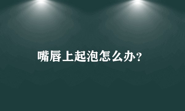 嘴唇上起泡怎么办？