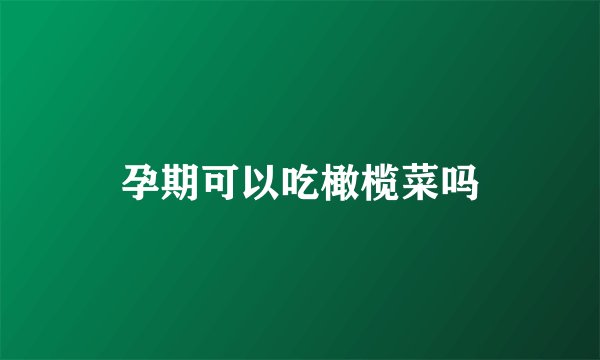 孕期可以吃橄榄菜吗