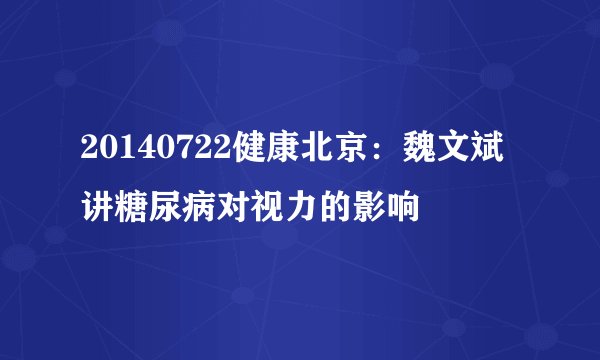 20140722健康北京:魏文斌讲糖尿病对视力的影响