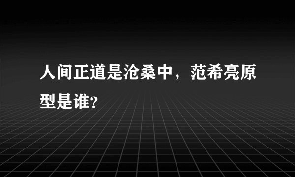 人间正道是沧桑中，范希亮原型是谁？
