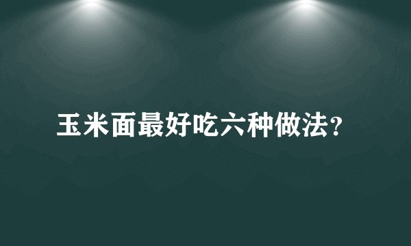 玉米面最好吃六种做法？